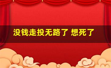 没钱走投无路了 想死了